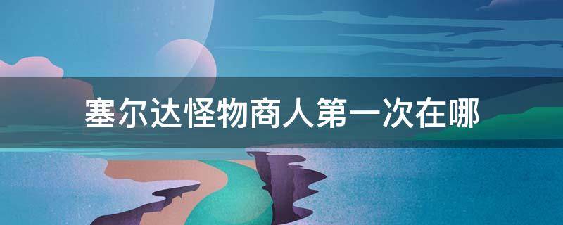 塞尔达怪物商人第一次在哪 塞尔达旷野之息怪物商人第一次出现在哪里