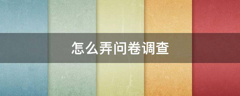怎么弄问卷调查（微信怎么弄问卷调查）