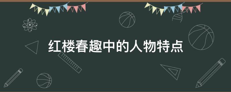 红楼春趣中的人物特点 红楼春趣中的人物特点是什么