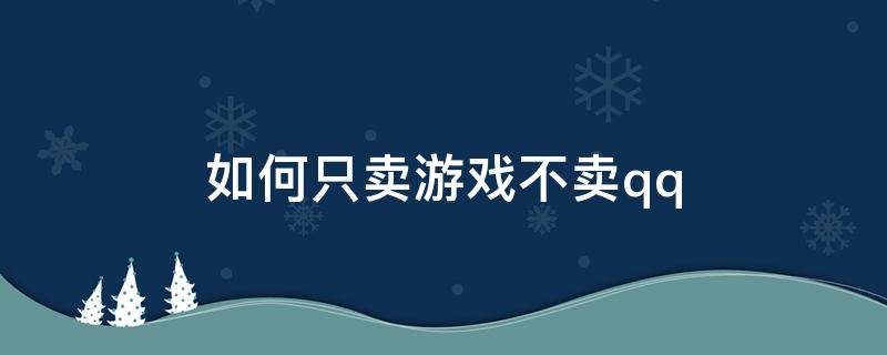 如何只卖游戏不卖qq（如何只卖游戏不卖qq王者荣耀）