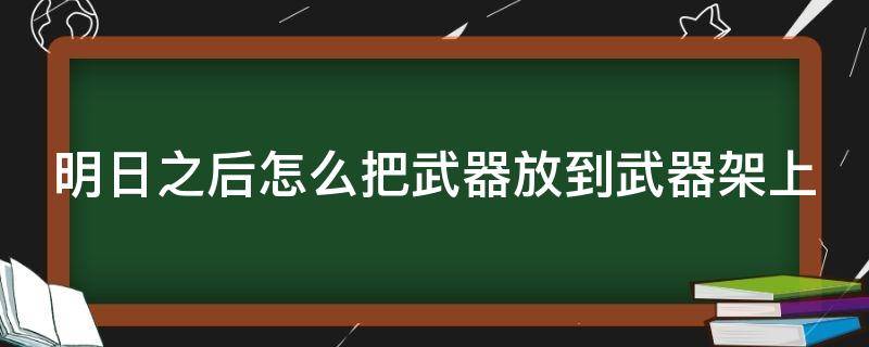 明日之后怎么把武器放到武器架上（明日之后怎么把武器展示给别人看）