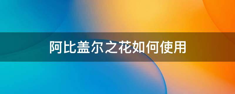 阿比盖尔之花如何使用（阿比盖尔之花可以重复使用）