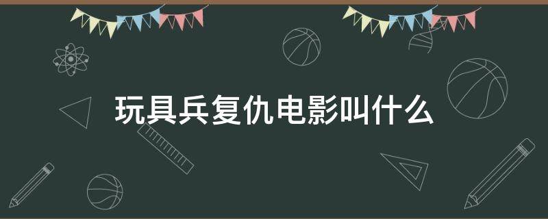 玩具兵复仇电影叫什么 玩具兵人复仇是什么电影