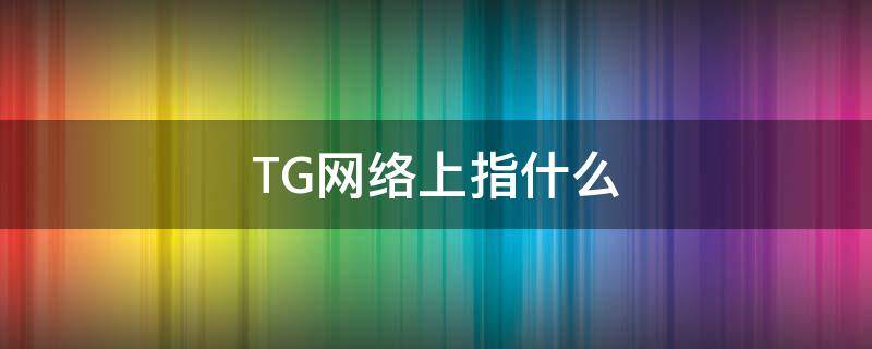 TG网络上指什么（网络里TG是什么意思）