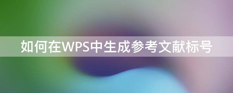 如何在WPS中生成参考文献标号（wpsword参考文献怎么标注）