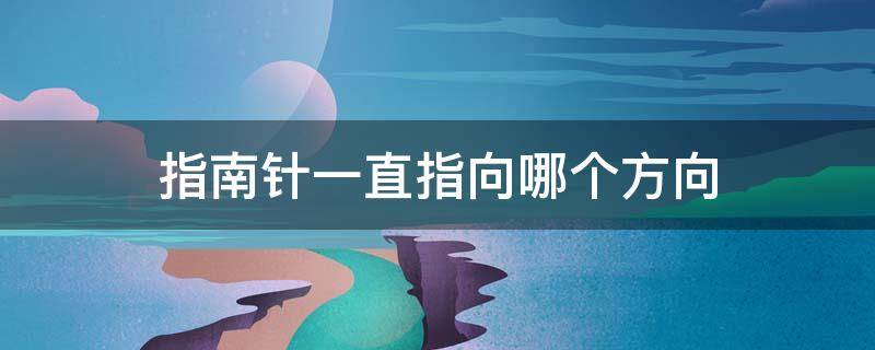 指南针一直指向哪个方向（指南针经常指的方向那个方向?）
