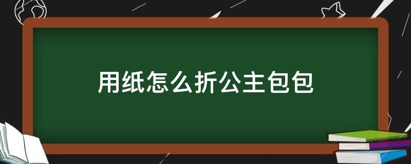 用纸怎么折公主包包（用纸折公主包包怎么折）