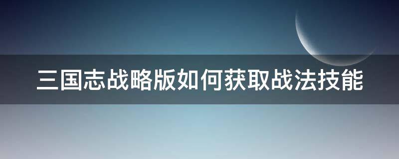 三国志战略版如何获取战法技能（三国志战略版如何获取战法技能书）