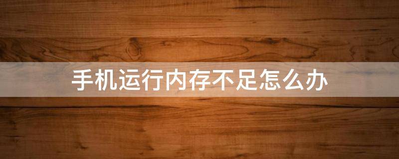 手机运行内存不足怎么办（玩游戏手机运行内存不足怎么办）