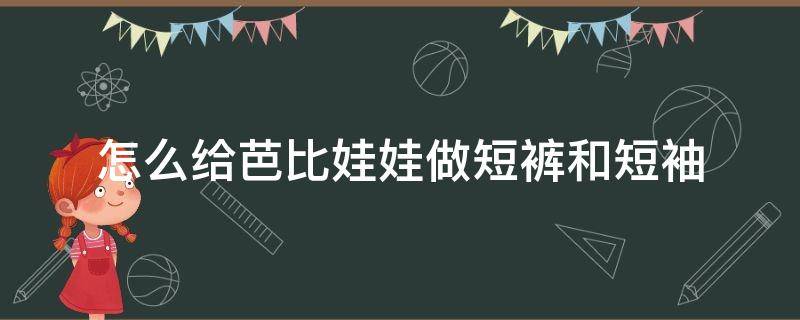 怎么给芭比娃娃做短裤和短袖 怎么给芭比娃娃做短裤?