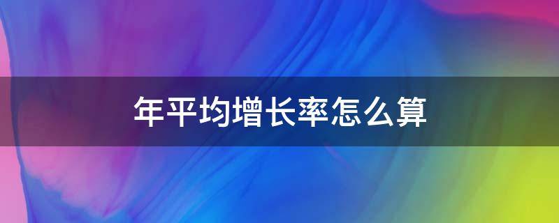 年平均增长率怎么算（年平均增长率怎么算公式）