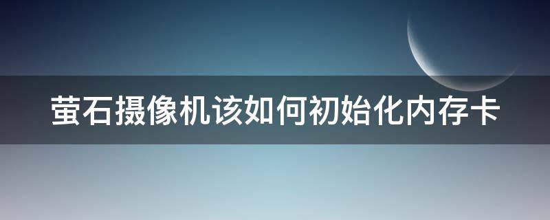 萤石摄像机该如何初始化内存卡（萤石摄像机该如何初始化内存卡设置）