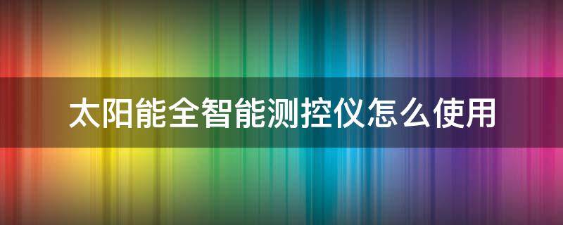 太阳能全智能测控仪怎么使用 太阳能全智能测控器怎么操作