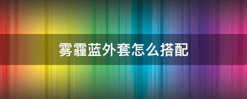 雾霾蓝外套怎么搭配（雾霾蓝外套内搭什么怎么搭）