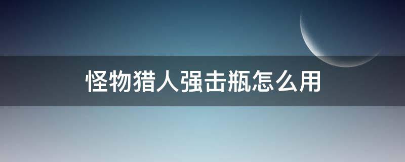 怪物猎人强击瓶怎么用 怪物猎人世界强击瓶和接击瓶怎么用