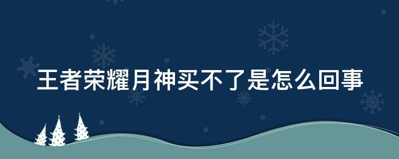 王者荣耀月神买不了是怎么回事（王者荣耀月神买不了是怎么回事）