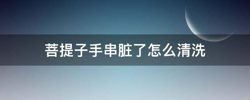 菩提子手串脏了怎么清洗 金刚菩提子手串脏了怎么洗