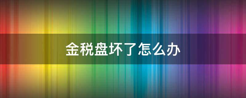 金税盘坏了怎么办 金税盘坏了怎么报税
