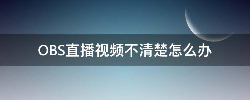 OBS直播视频不清楚怎么办 obs直播画面不全