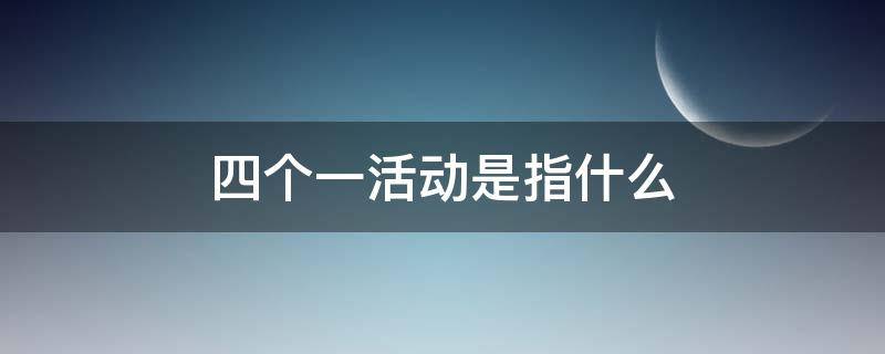 四个一活动是指什么（四个一活动是指什么党支部）