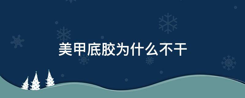 美甲底胶为什么不干（美甲底胶为什么不干怎么办）