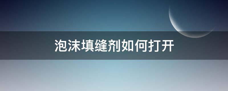 泡沫填缝剂如何打开 泡沫填缝剂怎么打开