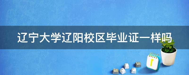 辽宁大学辽阳校区毕业证一样吗 辽宁大学辽阳校区毕业证有区别吗