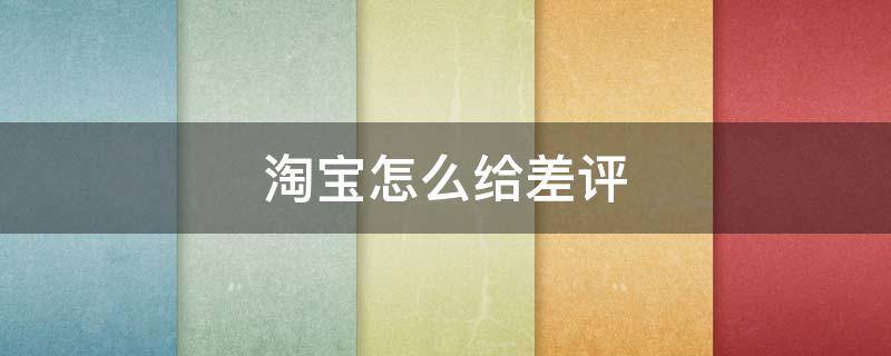 淘宝怎么给差评（淘宝怎么给差评还不透露自己的信息）