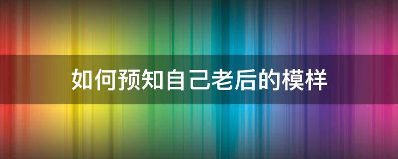 如何预知自己老后的模样（如何看到自己变老的模样?）