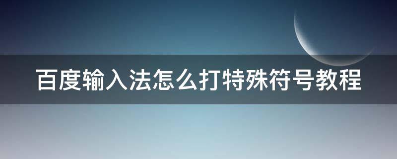 百度输入法怎么打特殊符号教程 百度输入法怎么打特殊符号教程视频