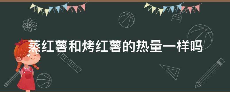 蒸红薯和烤红薯的热量一样吗 烤的红薯和蒸的红薯热量一样吗