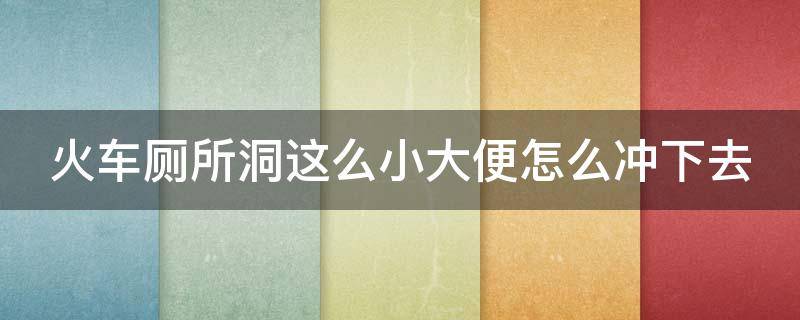 火车厕所洞这么小大便怎么冲下去