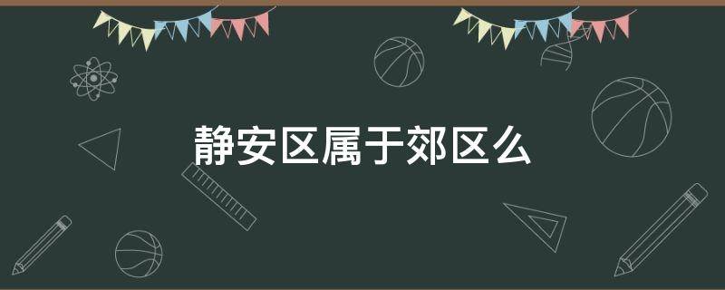 静安区属于郊区么 静安区周围是什么区