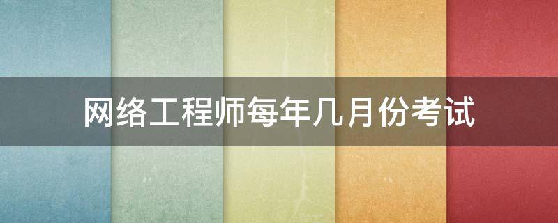 网络工程师每年几月份考试 网络工程师考试范围
