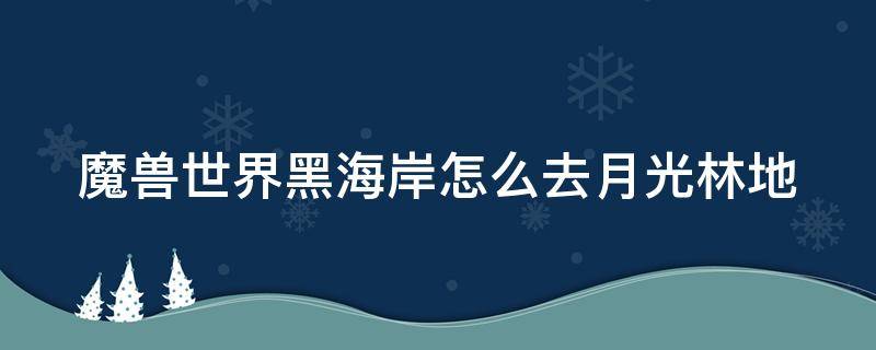 魔兽世界黑海岸怎么去月光林地（月光森林怎么去黑海岸）