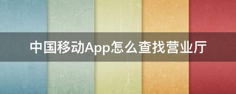 中国移动App怎么查找营业厅（中国移动手机营业厅在手机上怎么查）