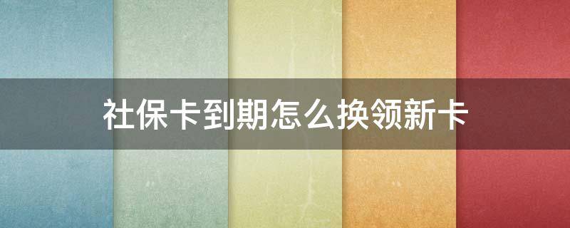 社保卡到期怎么换领新卡 小孩社保卡到期怎么换领新卡