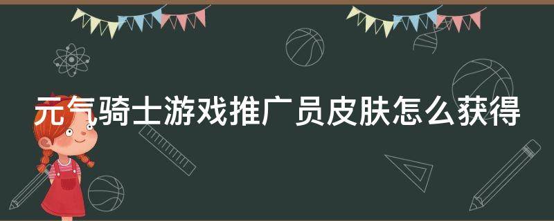 元气骑士游戏推广员皮肤怎么获得 元气骑士游戏推广员得到皮肤后该怎么使用