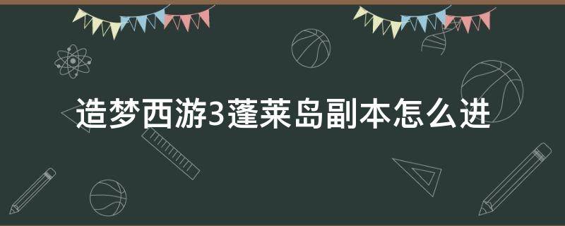 造梦西游3蓬莱岛副本怎么进（造梦西游3蓬莱仙岛怎么过）