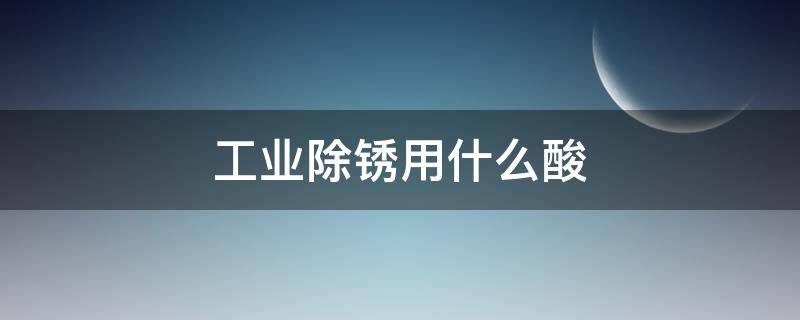 工业除锈用什么酸（金属表面除锈用什么酸）
