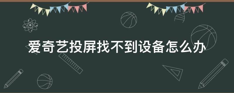 爱奇艺投屏找不到设备怎么办（爱奇艺投屏无法找到设备）