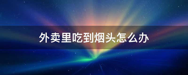 外卖里吃到烟头怎么办 外卖吃出烟头商家该受到什么处罚