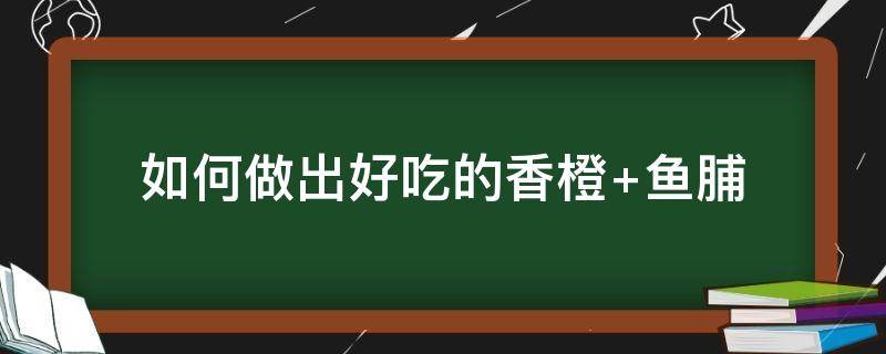 如何做出好吃的香橙（如何做出好吃的香橙汁）