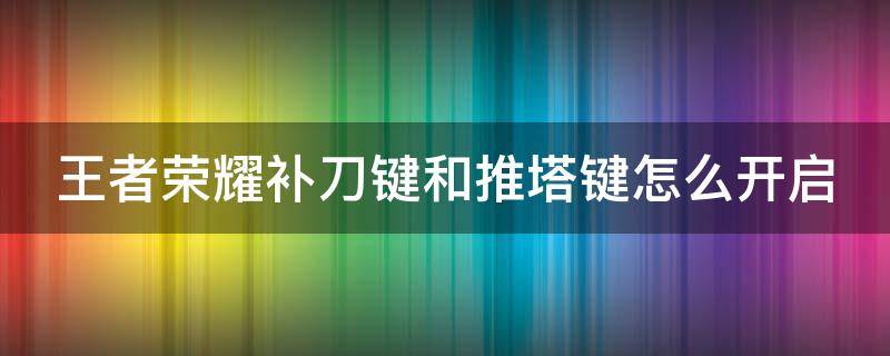 王者荣耀补刀键和推塔键怎么开启（王者荣耀补刀键和推塔键怎么开启不了）