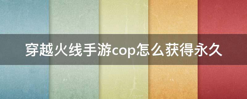 穿越火线手游cop怎么获得永久 穿越火线手游cop怎么获得永久2021