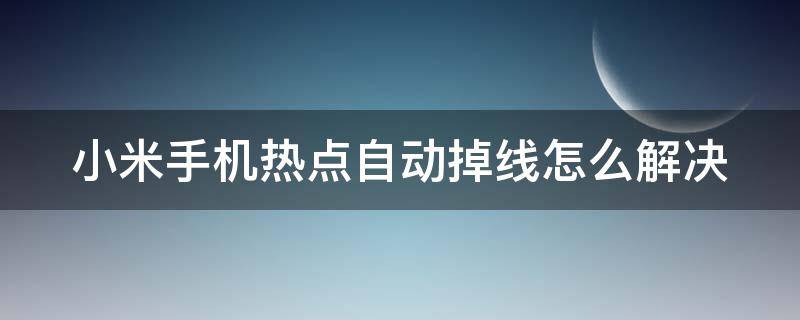 小米手机热点自动掉线怎么解决（小米手机热点自动掉线怎么解决方法）