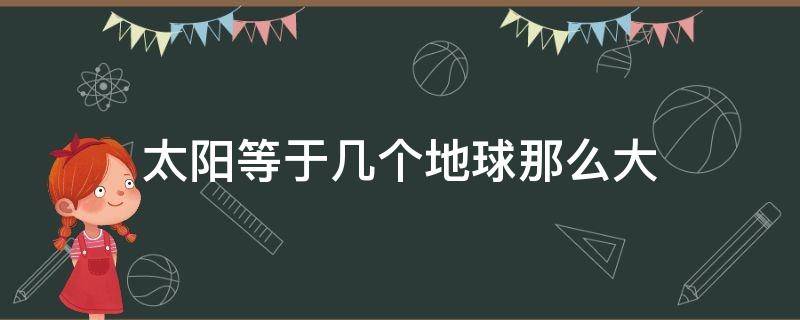 太阳等于几个地球那么大 太阳等于多少个地球那么大