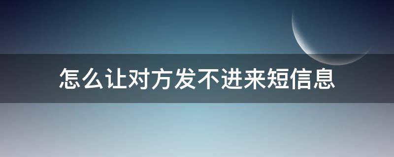 怎么让对方发不进来短信息 如何让对方发不进短信