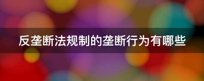 反垄断法规制的垄断行为有哪些（反垄断法规的垄断行为都有哪些）