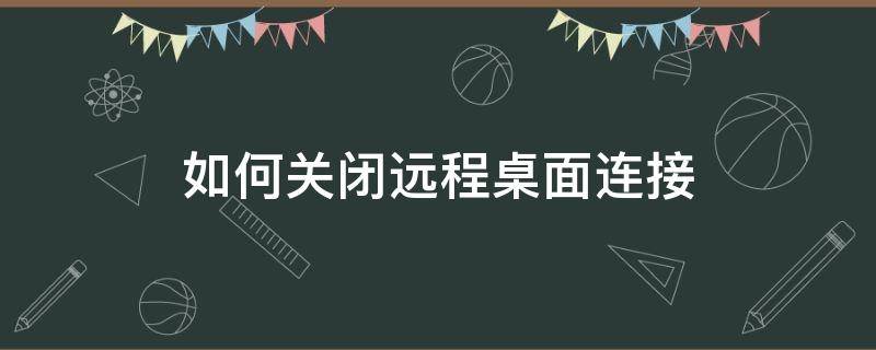 如何关闭远程桌面连接（远程连接桌面后怎么退出）